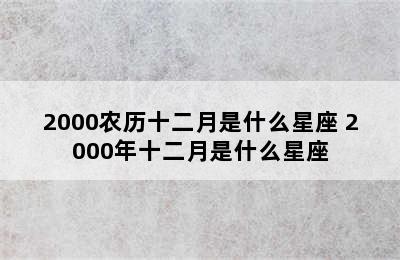 2000农历十二月是什么星座 2000年十二月是什么星座